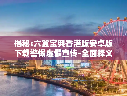 揭秘:六盒宝典香港版安卓版下载警惕虚假宣传-全面释义