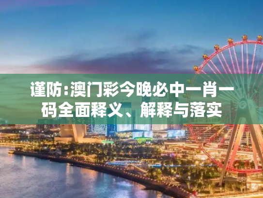 谨防:澳门彩今晚必中一肖一码全面释义、解释与落实