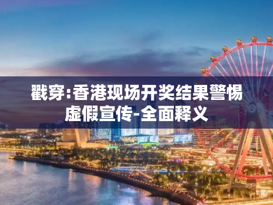 戳穿:香港现场开奖结果警惕虚假宣传-全面释义