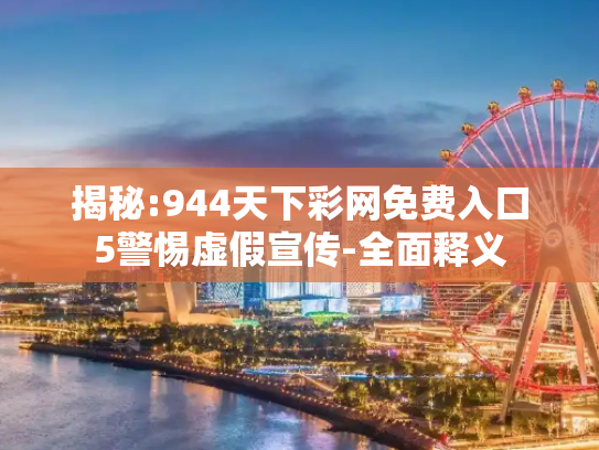 揭秘:944天下彩网免费入口5警惕虚假宣传-全面释义