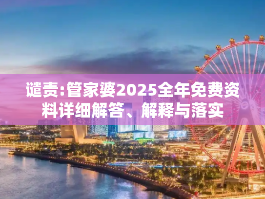 谴责:管家婆2025全年免费资料详细解答、解释与落实
