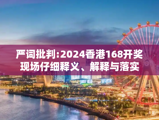 严词批判:2024香港168开奖现场仔细释义、解释与落实