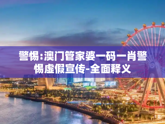 警惕:澳门管家婆一码一肖警惕虚假宣传-全面释义
