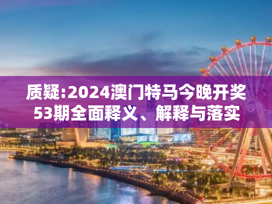 质疑:2024澳门特马今晚开奖53期全面释义、解释与落实