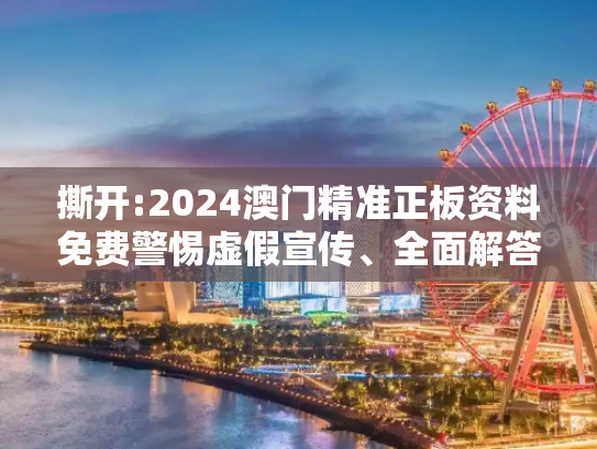 撕开:2024澳门精准正板资料免费警惕虚假宣传、全面解答