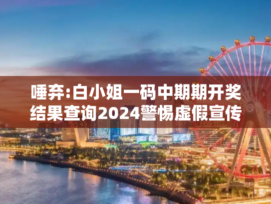 唾弃:白小姐一码中期期开奖结果查询2024警惕虚假宣传全面释义