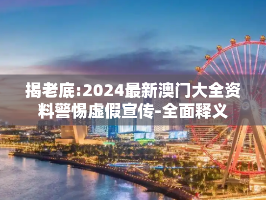 揭老底:2024最新澳门大全资料警惕虚假宣传-全面释义