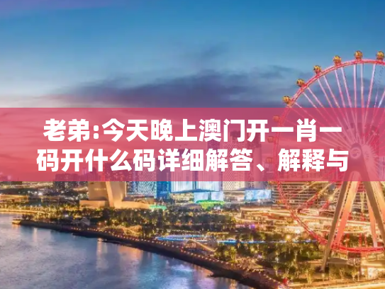 老弟:今天晚上澳门开一肖一码开什么码详细解答、解释与落实
