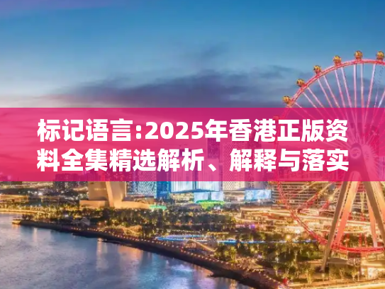标记语言:2025年香港正版资料全集精选解析、解释与落实