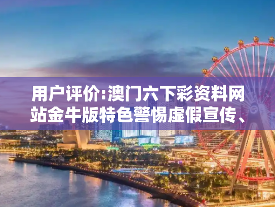 用户评价:澳门六下彩资料网站金牛版特色警惕虚假宣传、全面解答与解释