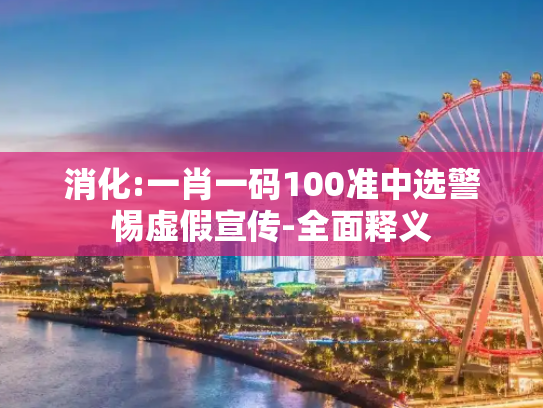 消化:一肖一码100准中选警惕虚假宣传-全面释义