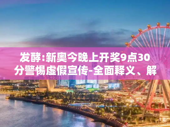 发酵:新奥今晚上开奖9点30分警惕虚假宣传-全面释义、解释与落实