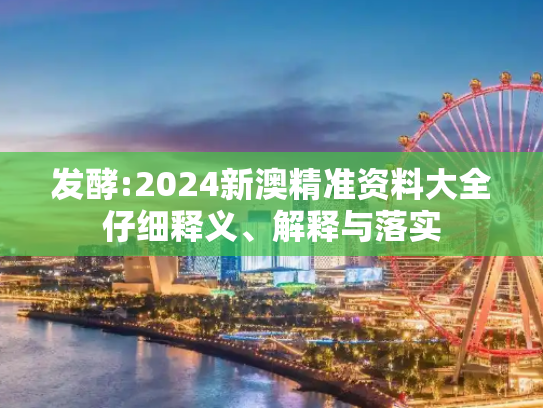 发酵:2024新澳精准资料大全仔细释义、解释与落实