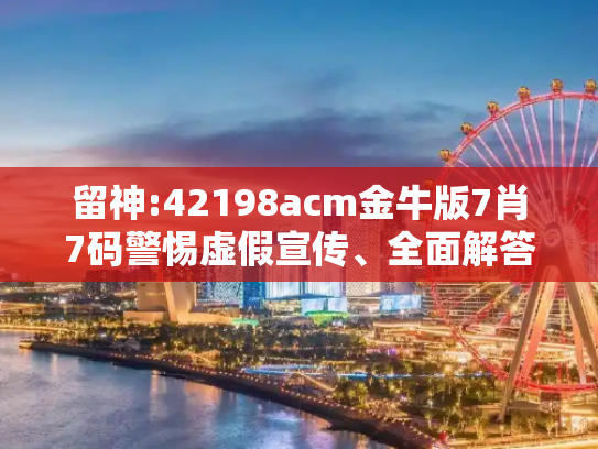 留神:42198acm金牛版7肖7码警惕虚假宣传、全面解答