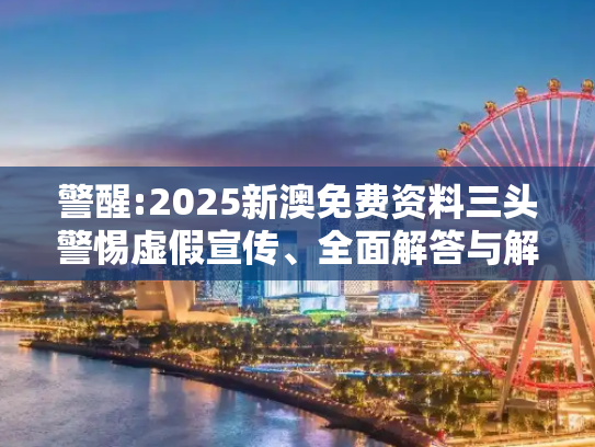 警醒:2025新澳免费资料三头警惕虚假宣传、全面解答与解释