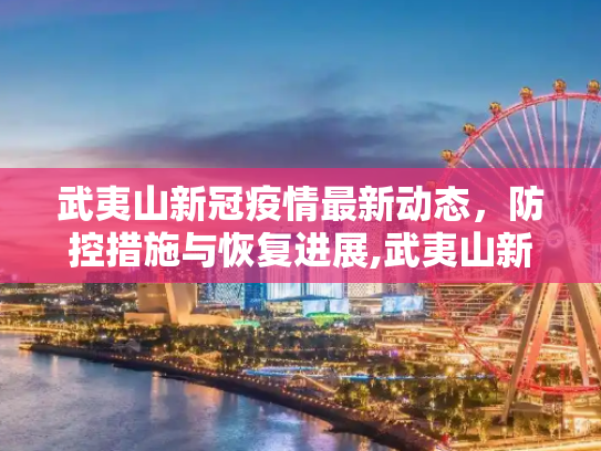 武夷山新冠疫情最新动态，防控措施与恢复进展,武夷山新冠疫情最新消息