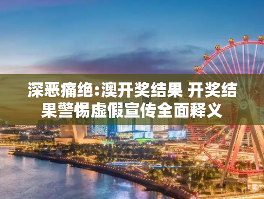 深恶痛绝:澳开奖结果 开奖结果警惕虚假宣传全面释义