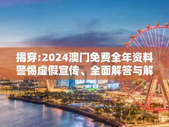 揭穿:2024澳门免费全年资料警惕虚假宣传、全面解答与解释