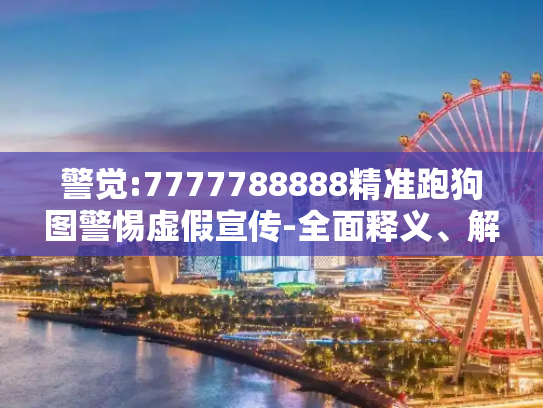 警觉:7777788888精准跑狗图警惕虚假宣传-全面释义、解释与落实