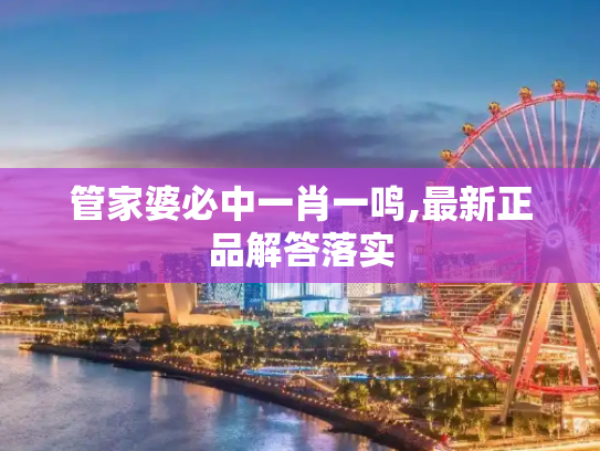 管家婆必中一肖一鸣,最新正品解答落实