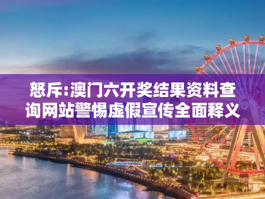 怒斥:澳门六开奖结果资料查询网站警惕虚假宣传全面释义