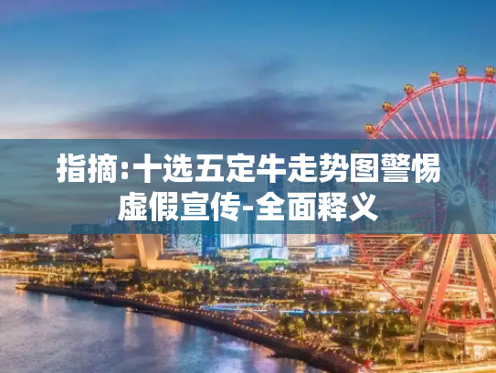 指摘:十选五定牛走势图警惕虚假宣传-全面释义