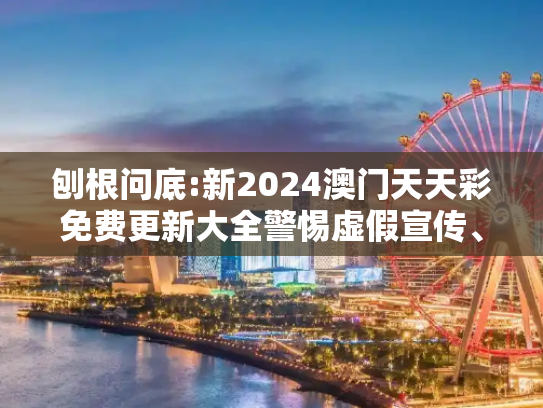 刨根问底:新2024澳门天天彩免费更新大全警惕虚假宣传、全面解答