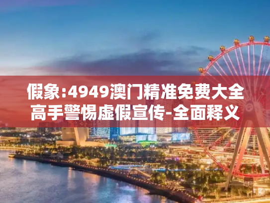 假象:4949澳门精准免费大全高手警惕虚假宣传-全面释义
