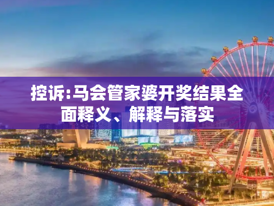 控诉:马会管家婆开奖结果全面释义、解释与落实