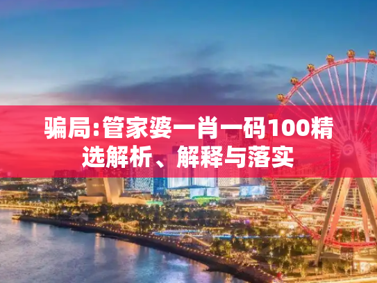 骗局:管家婆一肖一码100精选解析、解释与落实
