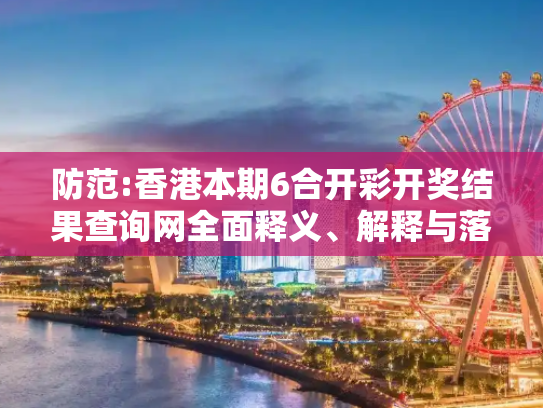 防范:香港本期6合开彩开奖结果查询网全面释义、解释与落实