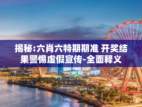 揭秘:六肖六特期期准 开奖结果警惕虚假宣传-全面释义