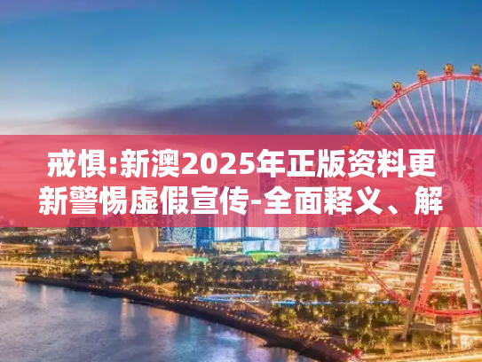 戒惧:新澳2025年正版资料更新警惕虚假宣传-全面释义、解释与落实