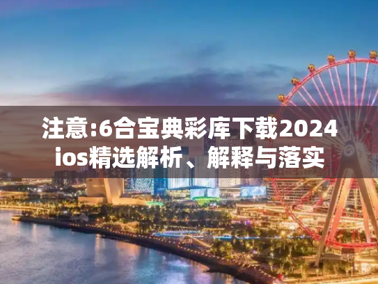 注意:6合宝典彩库下载2024ios精选解析、解释与落实
