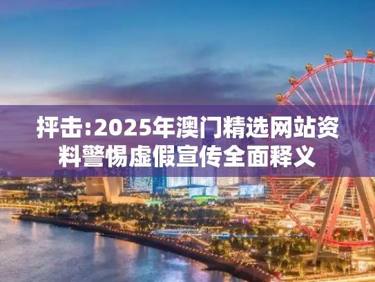 抨击:2025年澳门精选网站资料警惕虚假宣传全面释义