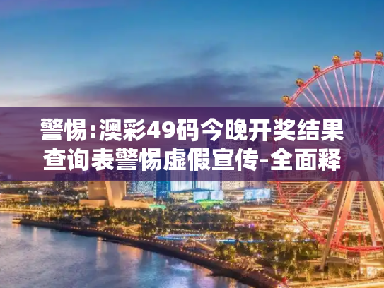 警惕:澳彩49码今晚开奖结果查询表警惕虚假宣传-全面释义、解释与落实