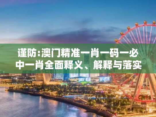 谨防:澳门精准一肖一码一必中一肖全面释义、解释与落实