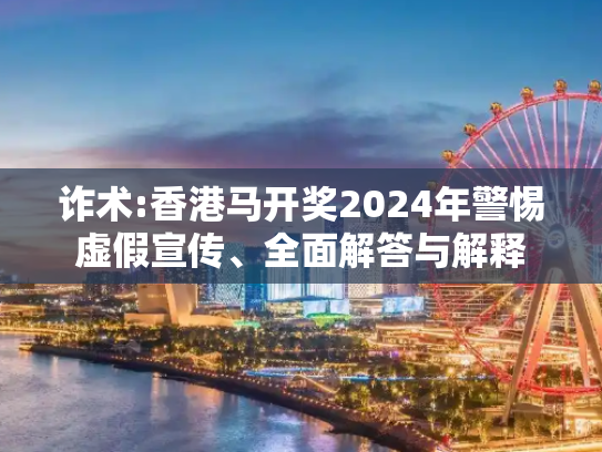 诈术:香港马开奖2024年警惕虚假宣传、全面解答与解释