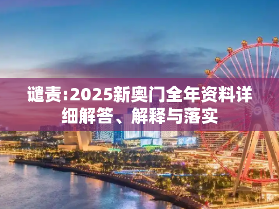 谴责:2025新奥门全年资料详细解答、解释与落实