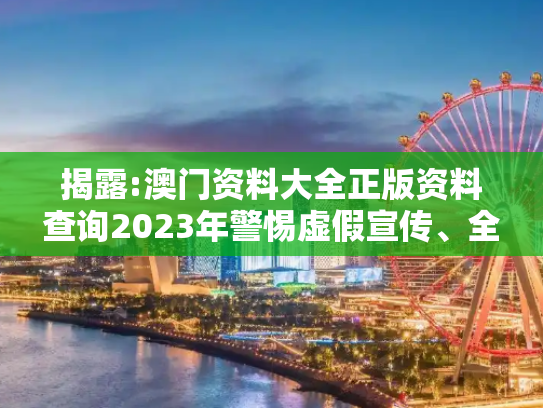 揭露:澳门资料大全正版资料查询2023年警惕虚假宣传、全面解答