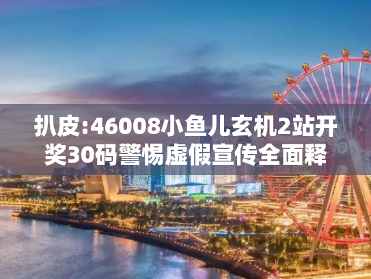 扒皮:46008小鱼儿玄机2站开奖30码警惕虚假宣传全面释义