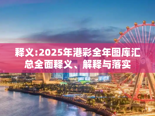 释义:2025年港彩全年图库汇总全面释义、解释与落实