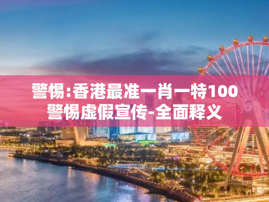 警惕:香港最准一肖一特100警惕虚假宣传-全面释义