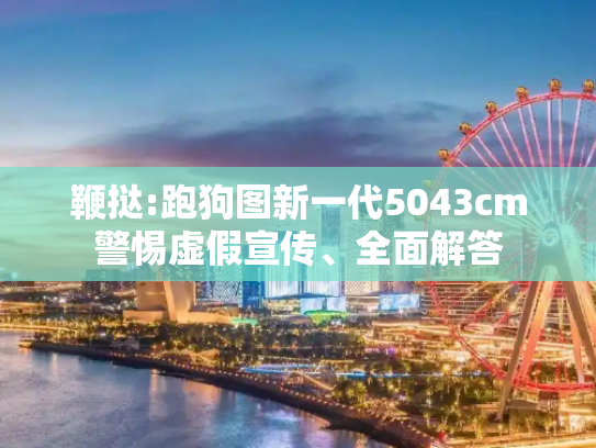 鞭挞:跑狗图新一代5043cm警惕虚假宣传、全面解答