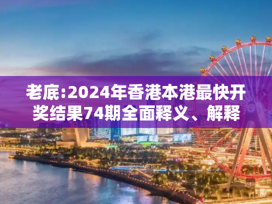 老底:2024年香港本港最快开奖结果74期全面释义、解释与落实