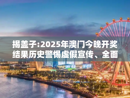 揭盖子:2025年澳门今晚开奖结果历史警惕虚假宣传、全面解答与解释