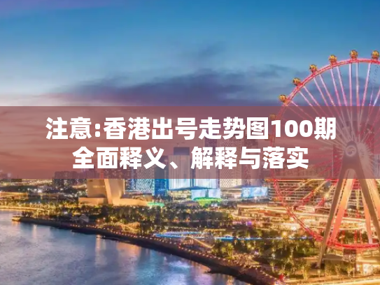 注意:香港出号走势图100期全面释义、解释与落实