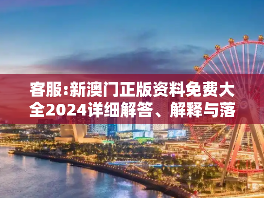 客服:新澳门正版资料免费大全2024详细解答、解释与落实