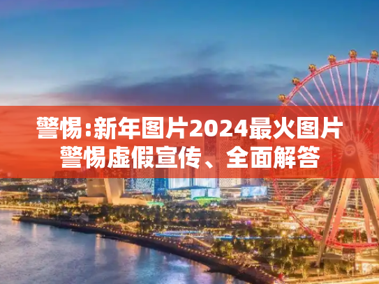 警惕:新年图片2024最火图片警惕虚假宣传、全面解答