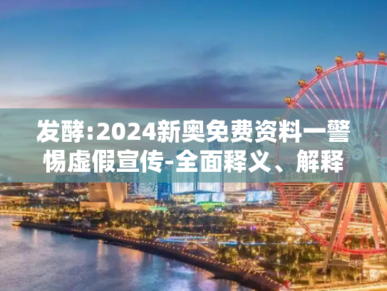 发酵:2024新奥免费资料一警惕虚假宣传-全面释义、解释与落实